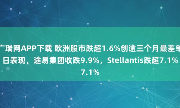 广瑞网APP下载 欧洲股市跌超1.6%创逾三个月最差单日表现，途易集团收跌9.9%，Stellantis跌超7.1%