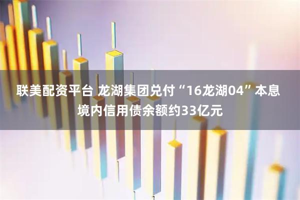 联美配资平台 龙湖集团兑付“16龙湖04”本息 境内信用债余额约33亿元