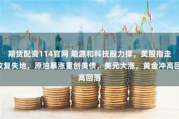 期货配资114官网 能源和科技股力撑，美股指走V收复失地，原油暴涨重创美债，美元大涨，黄金冲高回落