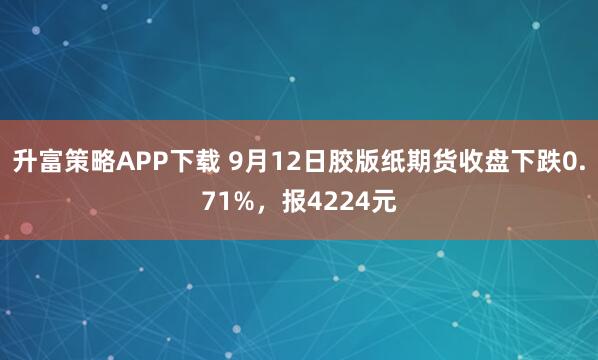 升富策略APP下载 9月12日胶版纸期货收盘下跌0.71%，报4224元
