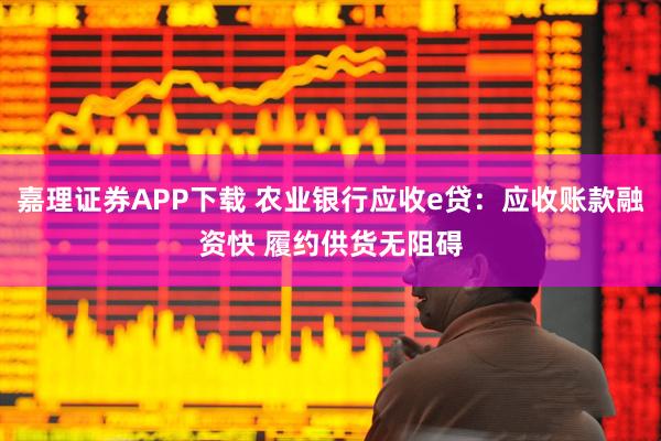 嘉理证券APP下载 农业银行应收e贷：应收账款融资快 履约供货无阻碍