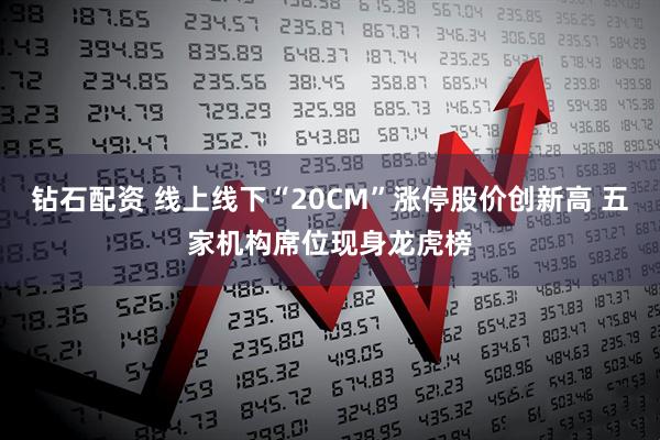 钻石配资 线上线下“20CM”涨停股价创新高 五家机构席位现身龙虎榜